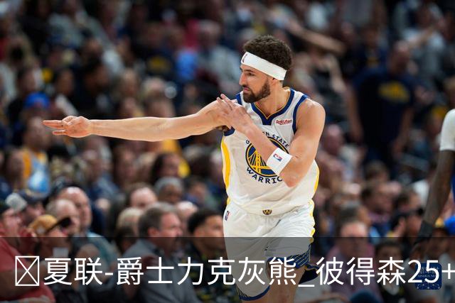 🏀夏联-爵士力克灰熊 彼得森25+12 布泽尔18+7 科沃德23分